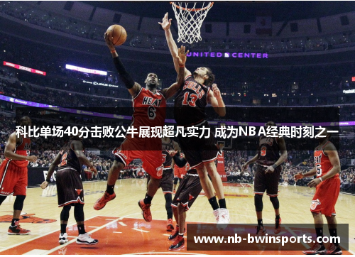 科比单场40分击败公牛展现超凡实力 成为NBA经典时刻之一