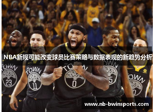 NBA新规可能改变球员比赛策略与数据表现的新趋势分析