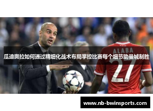 瓜迪奥拉如何通过精细化战术布局掌控比赛每个细节助曼城制胜