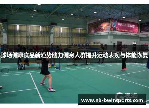 球场健康食品新趋势助力健身人群提升运动表现与体能恢复