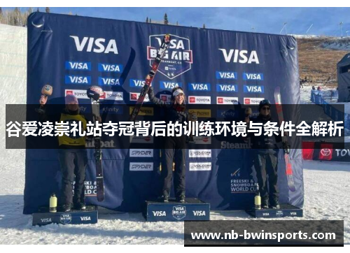 谷爱凌崇礼站夺冠背后的训练环境与条件全解析