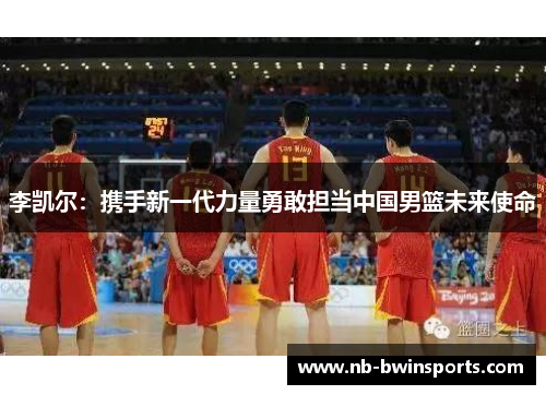 李凯尔：携手新一代力量勇敢担当中国男篮未来使命