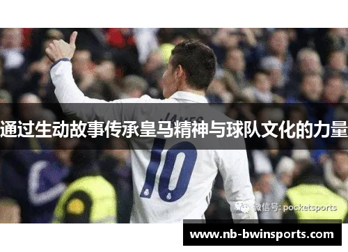 通过生动故事传承皇马精神与球队文化的力量