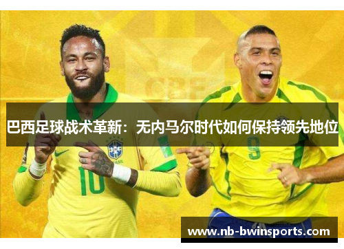 巴西足球战术革新：无内马尔时代如何保持领先地位