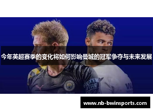 今年英超赛季的变化将如何影响曼城的冠军争夺与未来发展