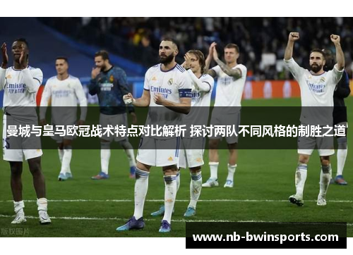曼城与皇马欧冠战术特点对比解析 探讨两队不同风格的制胜之道
