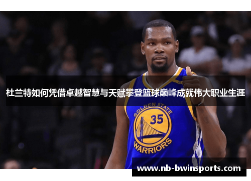 杜兰特如何凭借卓越智慧与天赋攀登篮球巅峰成就伟大职业生涯