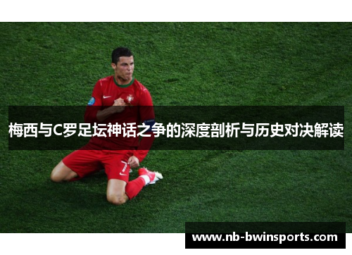 梅西与C罗足坛神话之争的深度剖析与历史对决解读