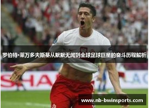 罗伯特·莱万多夫斯基从默默无闻到全球足球巨星的奋斗历程解析