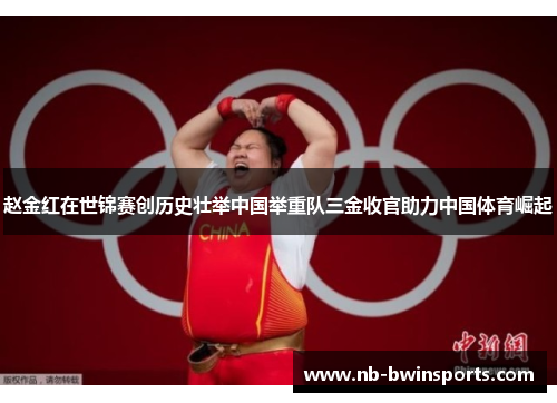 赵金红在世锦赛创历史壮举中国举重队三金收官助力中国体育崛起