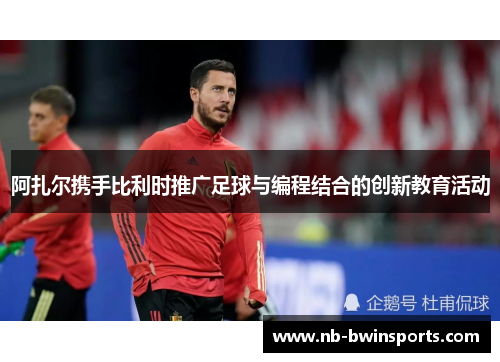 阿扎尔携手比利时推广足球与编程结合的创新教育活动