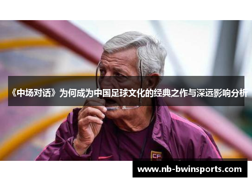 《中场对话》为何成为中国足球文化的经典之作与深远影响分析