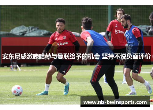 安东尼感激滕哈赫与曼联给予的机会 坚持不说负面评价