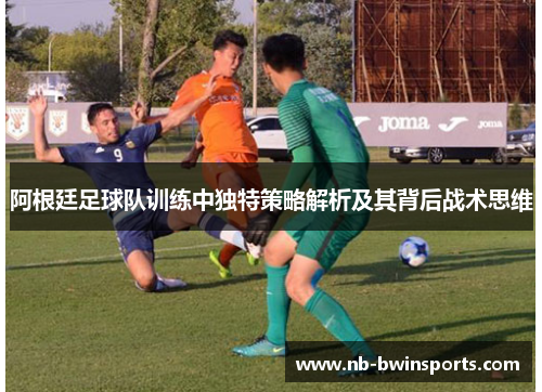 阿根廷足球队训练中独特策略解析及其背后战术思维