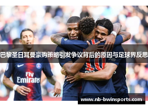 巴黎圣日耳曼豪购策略引发争议背后的原因与足球界反思