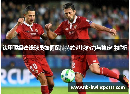 法甲顶级锋线球员如何保持持续进球能力与稳定性解析