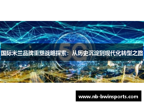 国际米兰品牌重塑战略探索：从历史沉淀到现代化转型之路
