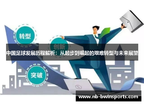 中国足球发展历程解析：从起步到崛起的艰难转型与未来展望