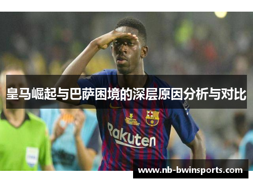 皇马崛起与巴萨困境的深层原因分析与对比