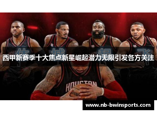 西甲新赛季十大焦点新星崛起潜力无限引发各方关注