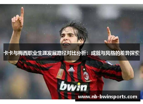 卡卡与梅西职业生涯发展路径对比分析：成就与风格的差异探索