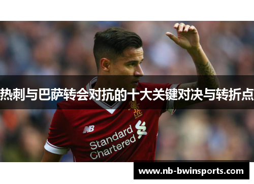 热刺与巴萨转会对抗的十大关键对决与转折点