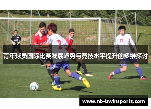 青年球员国际比赛发展趋势与竞技水平提升的多维探讨
