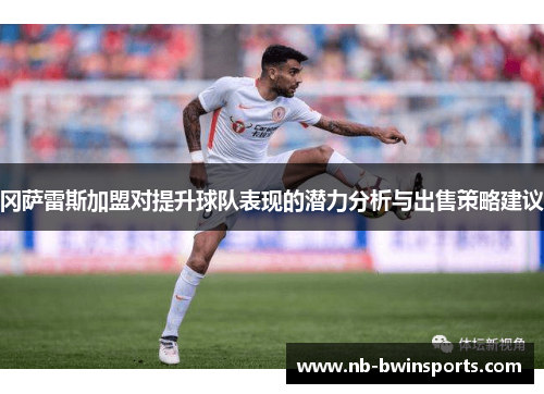 冈萨雷斯加盟对提升球队表现的潜力分析与出售策略建议