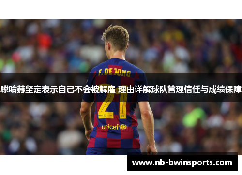 滕哈赫坚定表示自己不会被解雇 理由详解球队管理信任与成绩保障