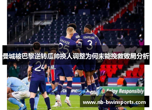 曼城被巴黎逆转瓜帅换人调整为何未能挽救败局分析