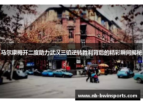 马尔康梅开二度助力武汉三镇逆转胜利背后的精彩瞬间揭秘