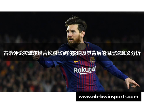 古蒂评论拉波尔塔言论对比赛的影响及其背后的深层次意义分析