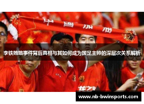 李铁贿赂事件背后真相与其如何成为国足主帅的深层次关系解析