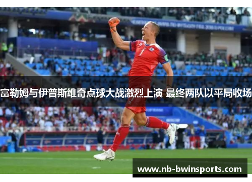 富勒姆与伊普斯维奇点球大战激烈上演 最终两队以平局收场