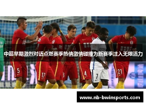 中超早期激烈对话点燃赛季热情激情碰撞为新赛季注入无限活力
