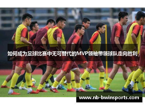 如何成为足球比赛中无可替代的MVP领袖带领球队走向胜利