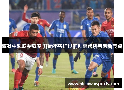 激发中超联赛热度 开局不容错过的创意策划与创新亮点
