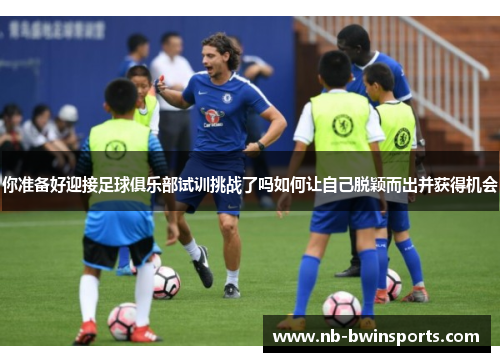 你准备好迎接足球俱乐部试训挑战了吗如何让自己脱颖而出并获得机会