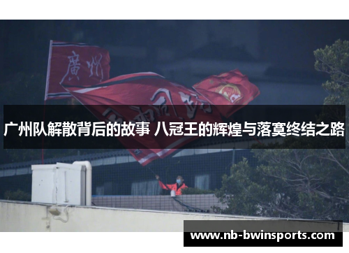 广州队解散背后的故事 八冠王的辉煌与落寞终结之路