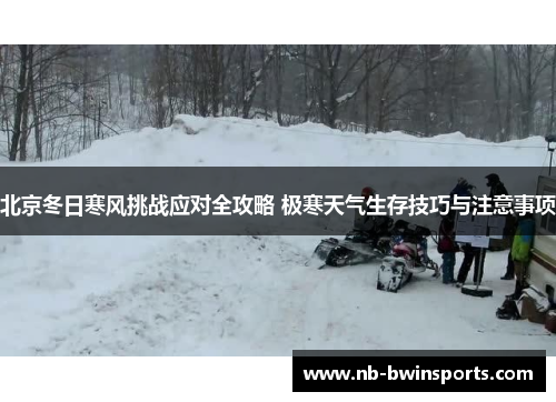 北京冬日寒风挑战应对全攻略 极寒天气生存技巧与注意事项