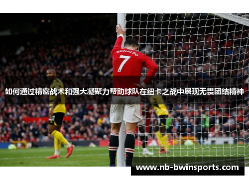 如何通过精密战术和强大凝聚力帮助球队在纽卡之战中展现无畏团结精神