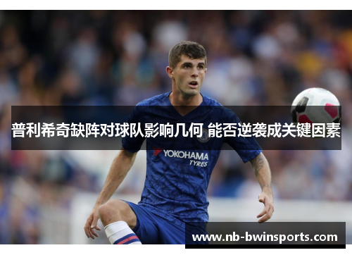 普利希奇缺阵对球队影响几何 能否逆袭成关键因素