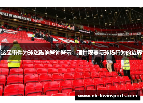 这起事件为球迷敲响警钟警示：理性观赛与球场行为的边界