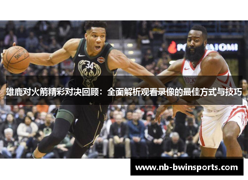 雄鹿对火箭精彩对决回顾：全面解析观看录像的最佳方式与技巧