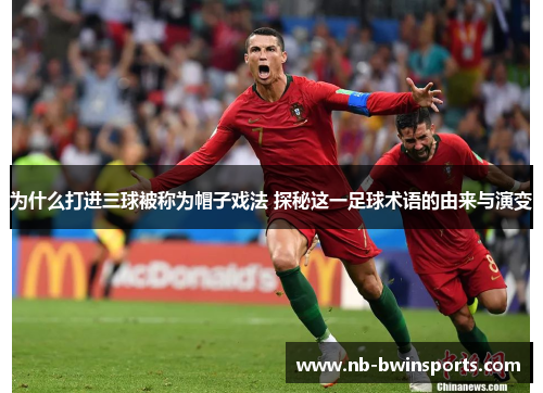 为什么打进三球被称为帽子戏法 探秘这一足球术语的由来与演变
