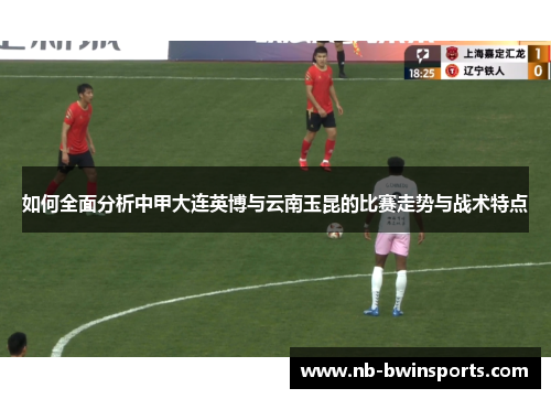 如何全面分析中甲大连英博与云南玉昆的比赛走势与战术特点