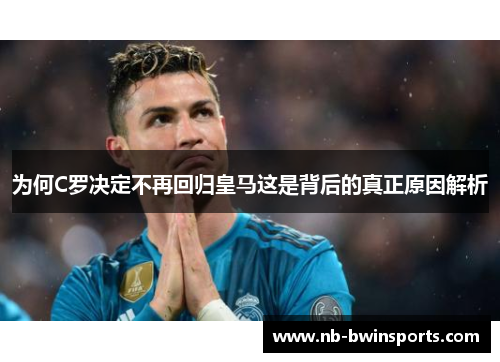 为何C罗决定不再回归皇马这是背后的真正原因解析