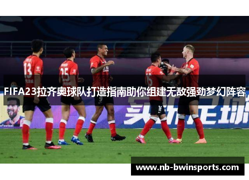 FIFA23拉齐奥球队打造指南助你组建无敌强劲梦幻阵容