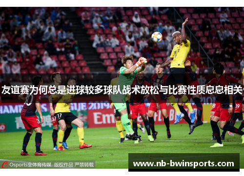友谊赛为何总是进球较多球队战术放松与比赛性质息息相关
