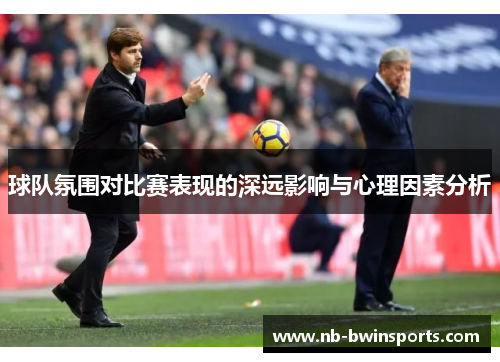 球队氛围对比赛表现的深远影响与心理因素分析